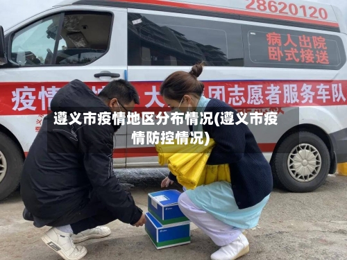 遵义市疫情地区分布情况(遵义市疫情防控情况)