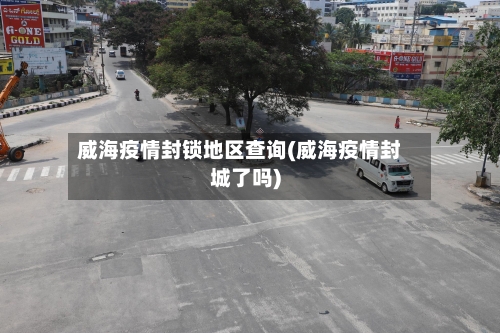 威海疫情封锁地区查询(威海疫情封城了吗)