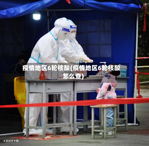 疫情地区6轮核酸(疫情地区6轮核酸怎么查)