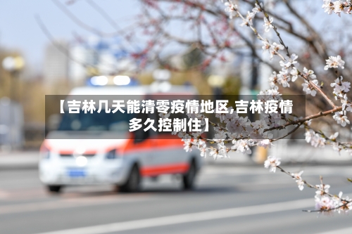 【吉林几天能清零疫情地区,吉林疫情多久控制住】-第2张图片