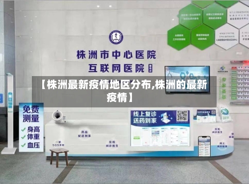 【株洲最新疫情地区分布,株洲的最新疫情】