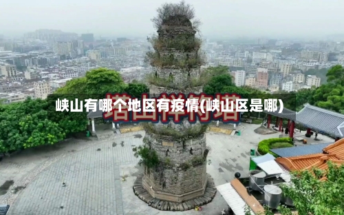 峡山有哪个地区有疫情(峡山区是哪)