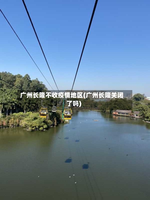 广州长隆不收疫情地区(广州长隆关闭了吗)-第2张图片