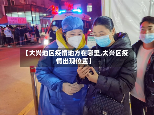 【大兴地区疫情地方在哪里,大兴区疫情出现位置】