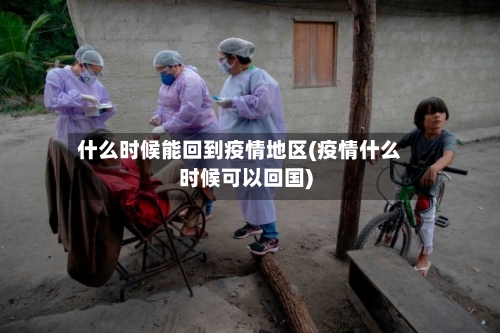 什么时候能回到疫情地区(疫情什么时候可以回国)-第2张图片