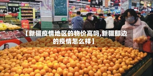 【新疆疫情地区的物价高吗,新疆那边的疫情怎么样】-第2张图片