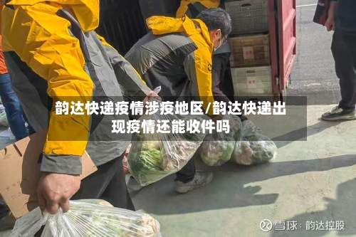 韵达快递疫情涉疫地区/韵达快递出现疫情还能收件吗