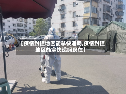 【疫情封控地区能拿快递吗,疫情封控地区能拿快递吗现在】