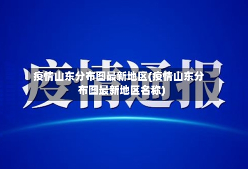 疫情山东分布图最新地区(疫情山东分布图最新地区名称)