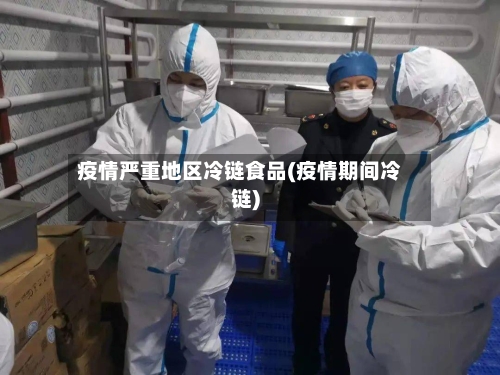 疫情严重地区冷链食品(疫情期间冷链)