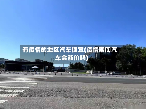 有疫情的地区汽车便宜(疫情期间汽车会涨价吗)