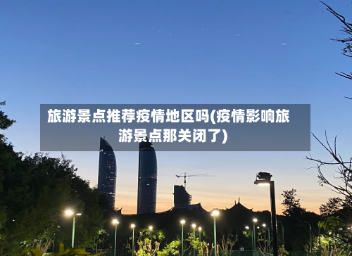 旅游景点推荐疫情地区吗(疫情影响旅游景点那关闭了)