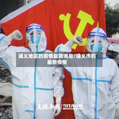 遵义地区的疫情最新消息/遵义市的最新疫情