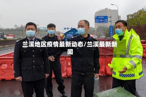 兰溪地区疫情最新动态/兰溪最新新闻-第2张图片