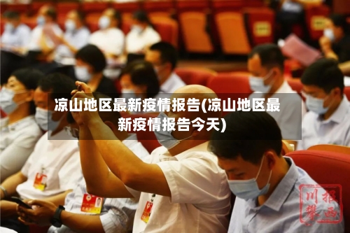 凉山地区最新疫情报告(凉山地区最新疫情报告今天)-第2张图片