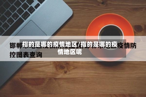 指的是哪的疫情地区/指的是哪的疫情地区呢-第2张图片