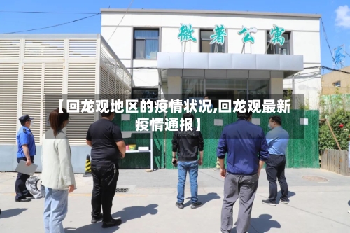 【回龙观地区的疫情状况,回龙观最新疫情通报】