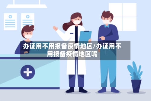 办证用不用报备疫情地区/办证用不用报备疫情地区呢
