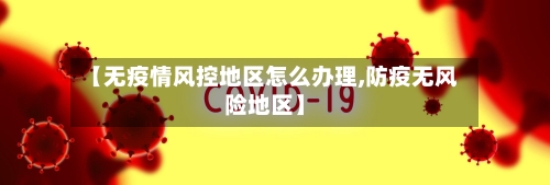 【无疫情风控地区怎么办理,防疫无风险地区】