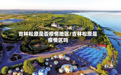 吉林松原是否疫情地区/吉林松原是疫情区吗-第2张图片