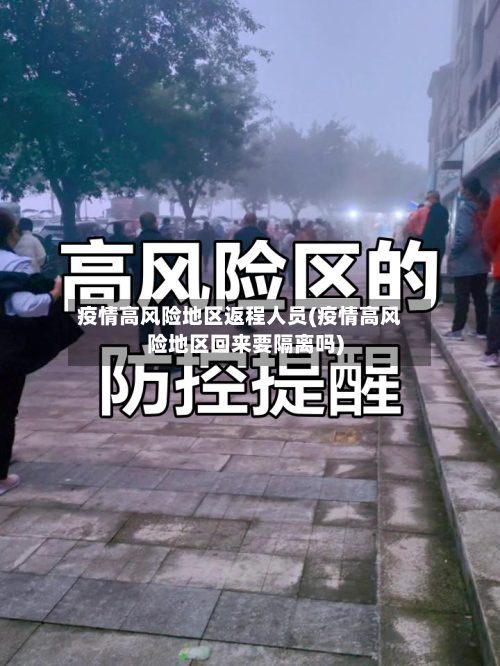 疫情高风险地区返程人员(疫情高风险地区回来要隔离吗)