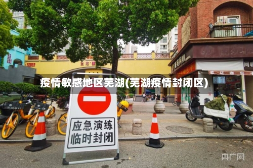 疫情敏感地区芜湖(芜湖疫情封闭区)-第2张图片