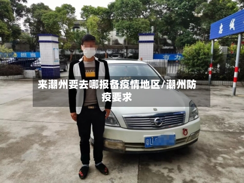 来潮州要去哪报备疫情地区/潮州防疫要求
