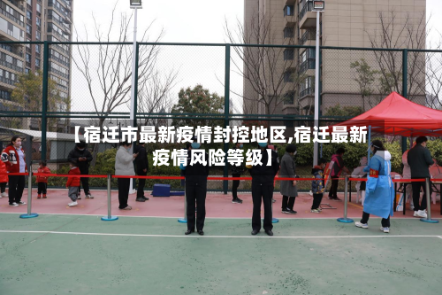 【宿迁市最新疫情封控地区,宿迁最新疫情风险等级】