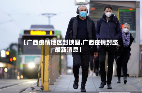【广西疫情地区封锁图,广西疫情封路最新消息】-第2张图片